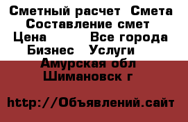 Сметный расчет. Смета. Составление смет › Цена ­ 500 - Все города Бизнес » Услуги   . Амурская обл.,Шимановск г.